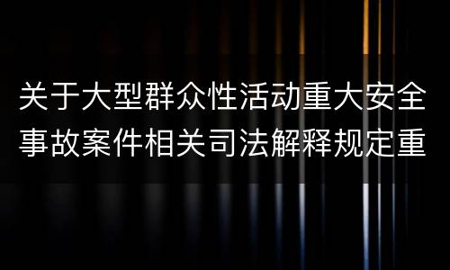 关于大型群众性活动重大安全事故案件相关司法解释规定重要内容是什么