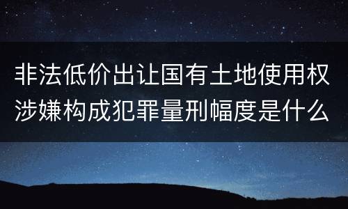 非法低价出让国有土地使用权涉嫌构成犯罪量刑幅度是什么