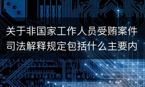 关于非国家工作人员受贿案件司法解释规定包括什么主要内容