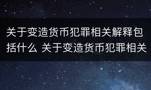 关于变造货币犯罪相关解释包括什么 关于变造货币犯罪相关解释包括什么内容