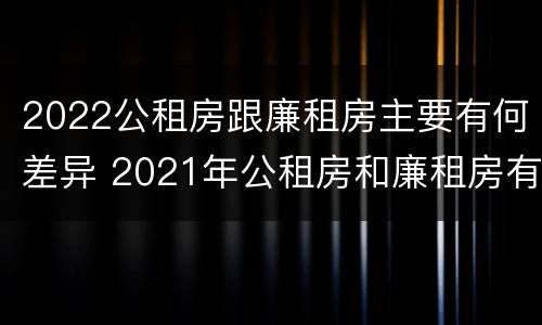 2022公租房跟廉租房主要有何差异 2021年公租房和廉租房有什么区别