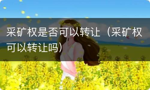 采矿权是否可以转让（采矿权可以转让吗）