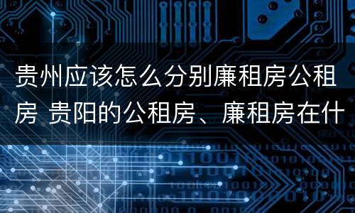 贵州应该怎么分别廉租房公租房 贵阳的公租房、廉租房在什么地方?