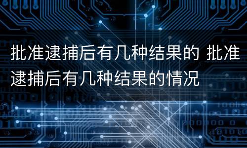 批准逮捕后有几种结果的 批准逮捕后有几种结果的情况