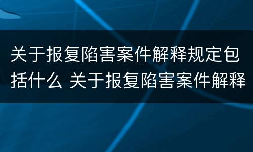 关于报复陷害案件解释规定包括什么 关于报复陷害案件解释规定包括什么法律