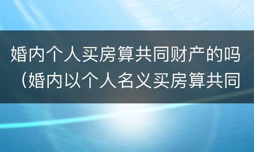 婚内个人买房算共同财产的吗（婚内以个人名义买房算共同财产吗）