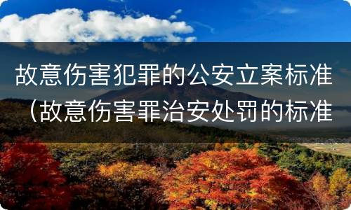 故意伤害犯罪的公安立案标准（故意伤害罪治安处罚的标准）