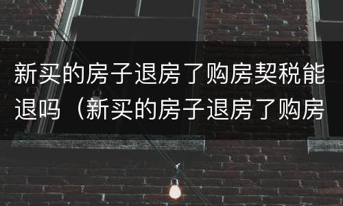 新买的房子退房了购房契税能退吗（新买的房子退房了购房契税能退吗）