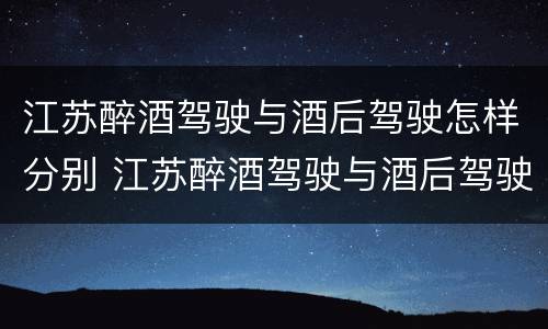 江苏醉酒驾驶与酒后驾驶怎样分别 江苏醉酒驾驶与酒后驾驶怎样分别判刑