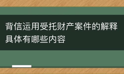 背信运用受托财产案件的解释具体有哪些内容