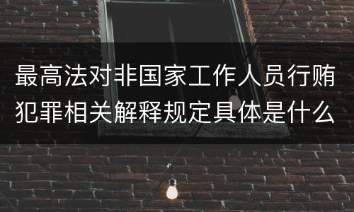 最高法对非国家工作人员行贿犯罪相关解释规定具体是什么