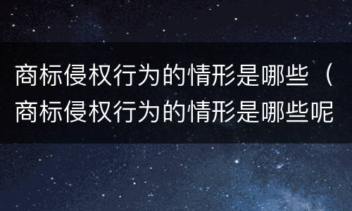 商标侵权行为的情形是哪些（商标侵权行为的情形是哪些呢）