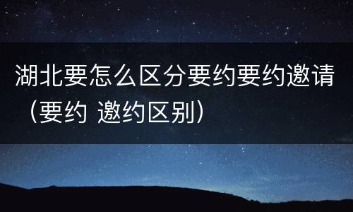 湖北要怎么区分要约要约邀请（要约 邀约区别）