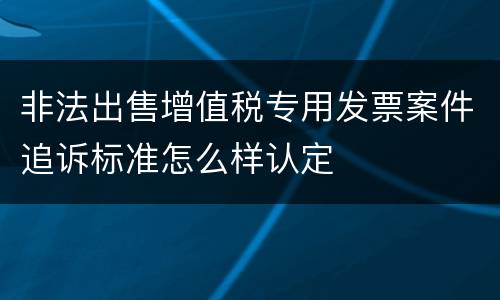 非法出售增值税专用发票案件追诉标准怎么样认定