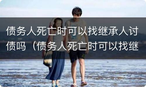 债务人死亡时可以找继承人讨债吗（债务人死亡时可以找继承人讨债吗）