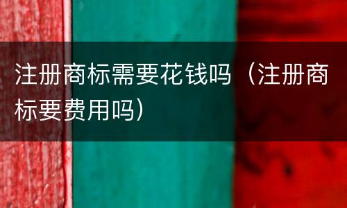 注册商标需要花钱吗（注册商标要费用吗）