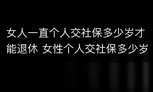 女人一直个人交社保多少岁才能退休 女性个人交社保多少岁退休