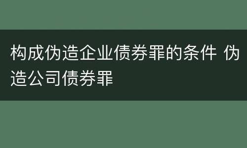 构成伪造企业债券罪的条件 伪造公司债券罪