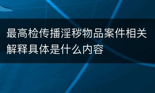 最高检传播淫秽物品案件相关解释具体是什么内容