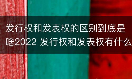 发行权和发表权的区别到底是啥2022 发行权和发表权有什么区别