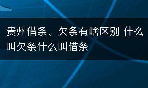 贵州借条、欠条有啥区别 什么叫欠条什么叫借条