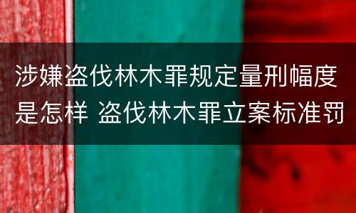 涉嫌盗伐林木罪规定量刑幅度是怎样 盗伐林木罪立案标准罚款几倍