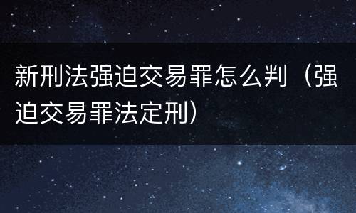 新刑法强迫交易罪怎么判（强迫交易罪法定刑）