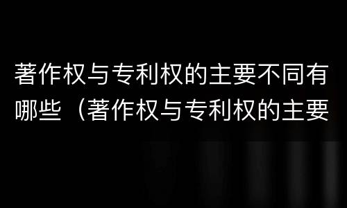 著作权与专利权的主要不同有哪些（著作权与专利权的主要不同有哪些特点）