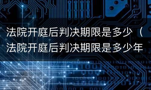法院开庭后判决期限是多少（法院开庭后判决期限是多少年）