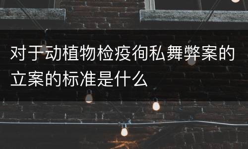 对于动植物检疫徇私舞弊案的立案的标准是什么