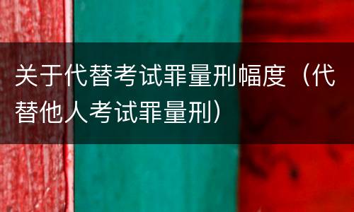 关于代替考试罪量刑幅度（代替他人考试罪量刑）