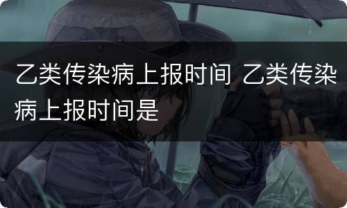 乙类传染病上报时间 乙类传染病上报时间是