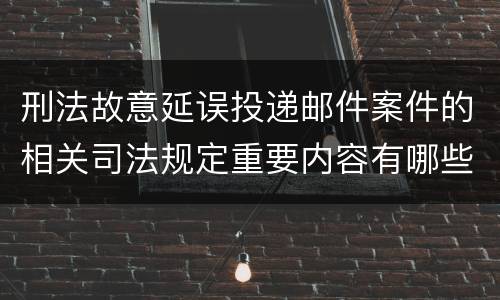 刑法故意延误投递邮件案件的相关司法规定重要内容有哪些