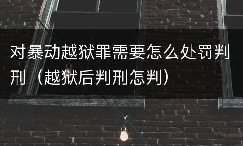 对暴动越狱罪需要怎么处罚判刑（越狱后判刑怎判）