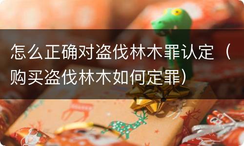 怎么正确对盗伐林木罪认定（购买盗伐林木如何定罪）