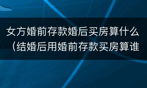 女方婚前存款婚后买房算什么（结婚后用婚前存款买房算谁的）