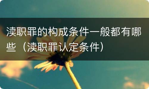 渎职罪的构成条件一般都有哪些（渎职罪认定条件）