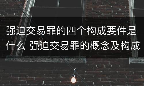 强迫交易罪的四个构成要件是什么 强迫交易罪的概念及构成要件