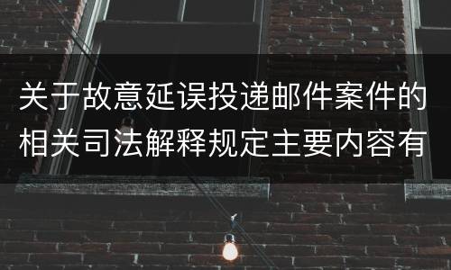 关于故意延误投递邮件案件的相关司法解释规定主要内容有哪些