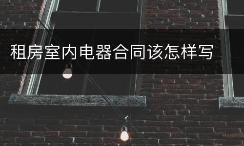 租房室内电器合同该怎样写