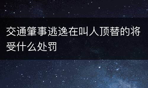 交通肇事逃逸在叫人顶替的将受什么处罚