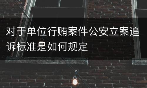 对于单位行贿案件公安立案追诉标准是如何规定