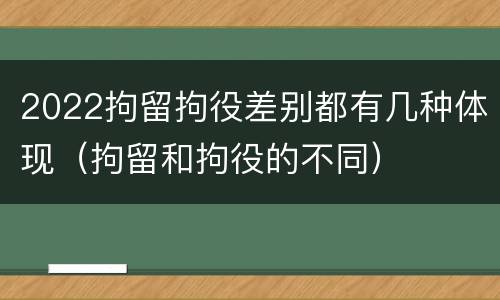 2022拘留拘役差别都有几种体现（拘留和拘役的不同）