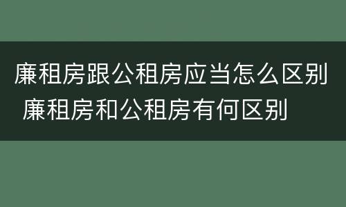 廉租房跟公租房应当怎么区别 廉租房和公租房有何区别
