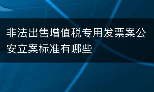 非法出售增值税专用发票案公安立案标准有哪些
