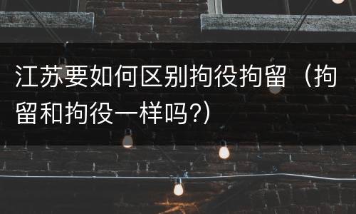江苏要如何区别拘役拘留(拘留和拘役一样吗?)