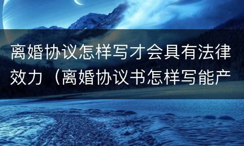 离婚协议怎样写才会具有法律效力（离婚协议书怎样写能产生法律效果）