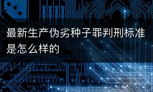 最新生产伪劣种子罪判刑标准是怎么样的