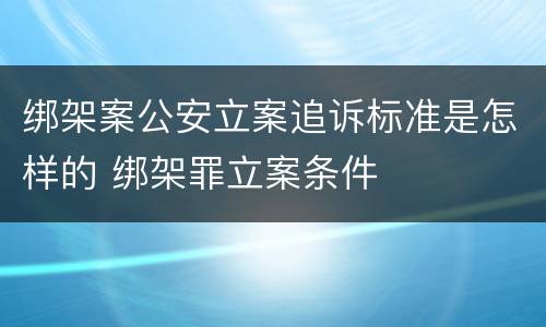 绑架案公安立案追诉标准是怎样的 绑架罪立案条件