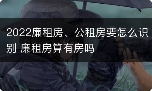 2022廉租房、公租房要怎么识别 廉租房算有房吗